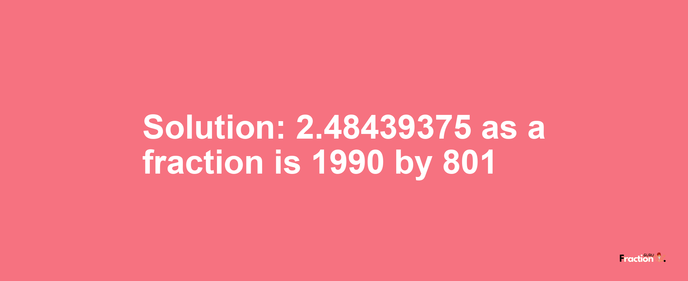 Solution:2.48439375 as a fraction is 1990/801